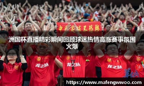 洲国杯直播精彩瞬间回顾球迷热情高涨赛事氛围火爆