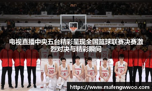 电视直播中央五台精彩呈现全国篮球联赛决赛激烈对决与精彩瞬间