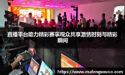 直播平台助力精彩赛事观众共享激情时刻与精彩瞬间
