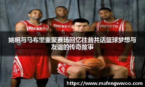 姚明与马布里重聚赛场回忆往昔共话篮球梦想与友谊的传奇故事