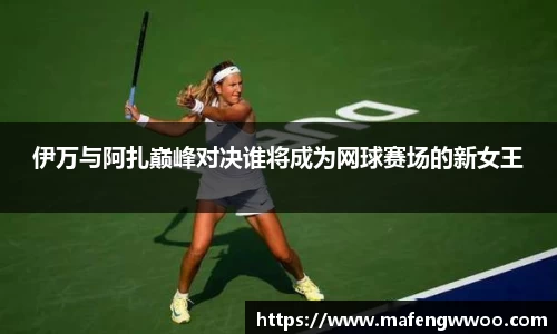 伊万与阿扎巅峰对决谁将成为网球赛场的新女王