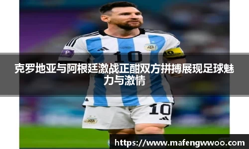 克罗地亚与阿根廷激战正酣双方拼搏展现足球魅力与激情