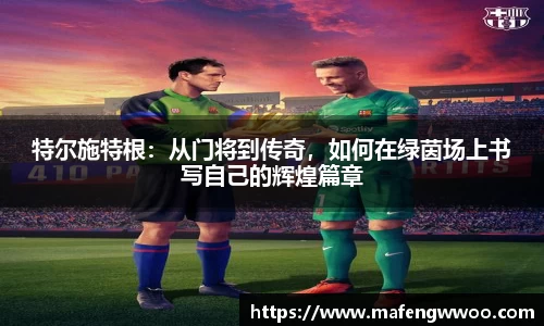 特尔施特根：从门将到传奇，如何在绿茵场上书写自己的辉煌篇章