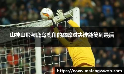 山神山形与鹿岛鹿角的巅峰对决谁能笑到最后